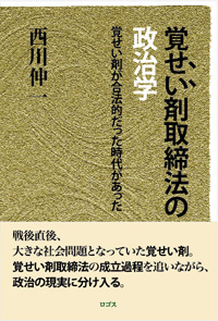 『覚せい剤取締法の政治学
─覚せい剤が合法的だった時代があった─』西川伸一